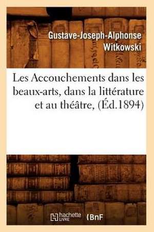 Les Accouchements Dans Les Beaux-Arts, Dans La Litterature Et Au Theatre, (Ed.1894) de Witkowski G. J. a.