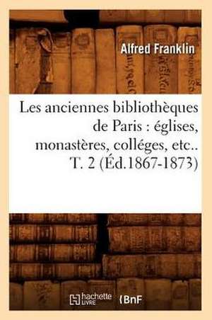 Les Anciennes Bibliotheques de Paris: Eglises, Monasteres, Colleges, Etc.. T. 2 (Ed.1867-1873) de Franklin a.