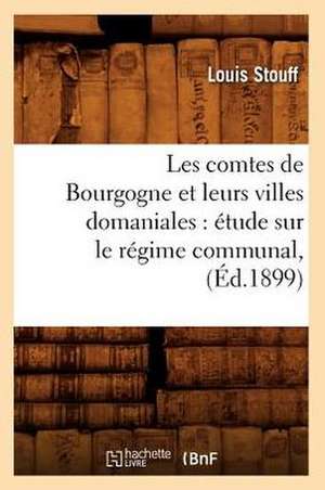 Les Comtes de Bourgogne Et Leurs Villes Domaniales: Etude Sur Le Regime Communal, (Ed.1899) de Stouff L.