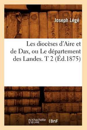 Les Dioceses D'Aire Et de Dax, Ou Le Departement Des Landes. T 2 (Ed.1875) de Lege J.