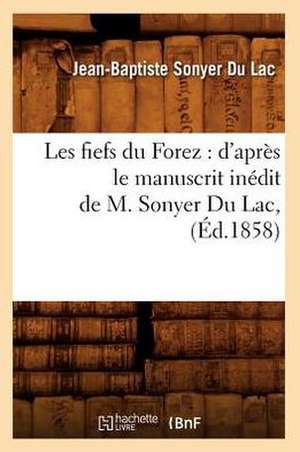 Les Fiefs Du Forez: D'Apres Le Manuscrit Inedit de M. Sonyer Du Lac, (Ed.1858) de Sonyer Du Lac J. B.