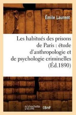 Les Habitues Des Prisons de Paris: Etude D'Anthropologie Et de Psychologie Criminelles (Ed.1890) de Laurent E.