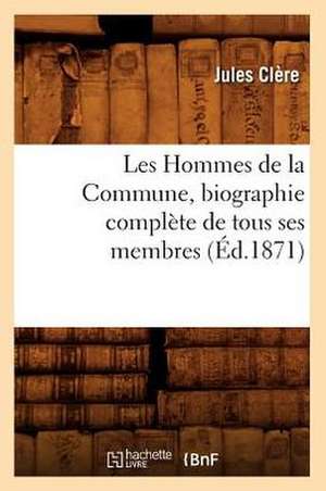 Les Hommes de La Commune, Biographie Complete de Tous Ses Membres, de Jules Clere