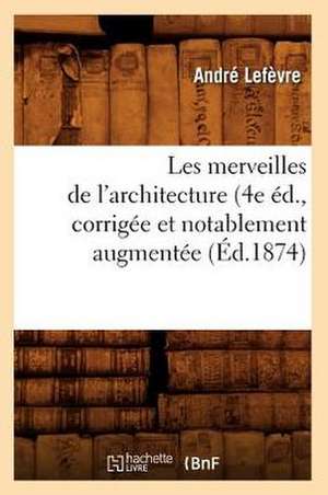 Les Merveilles de L'Architecture (4e Ed., Corrigee Et Notablement Augmentee (Ed.1874) de Lefevre a.