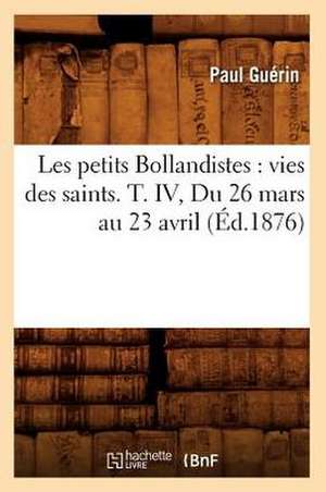 Les Petits Bollandistes: Vies Des Saints. T. IV, Du 26 Mars Au 23 Avril (Ed.1876) de Paul Guerin