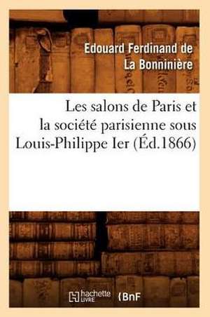 Les Salons de Paris Et La Societe Parisienne Sous Louis-Philippe Ier (Ed.1866) de De La Bonniniere E. F.