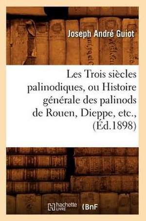 Les Trois Siecles Palinodiques, Ou Histoire Generale Des Palinods de Rouen, Dieppe, Etc., (Ed.1898) de Guiot J. a.