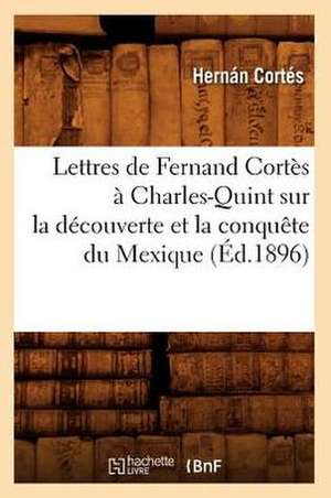 Lettres de Fernand Cortes a Charles-Quint Sur La Decouverte Et La Conquete Du Mexique (Ed.1896) de Cortes H.