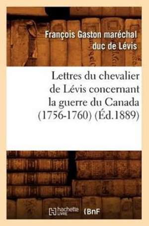 Lettres Du Chevalier de Levis Concernant La Guerre Du Canada (1756-1760) de Francois-Gaston Marechal-Duc De Levis