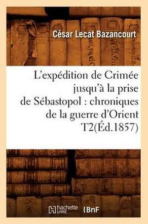 L'Expedition de Crimee Jusqu'a La Prise de Sebastopol: Chroniques de La Guerre D'Orient T2(ed.1857) de Bazancourt C. L.