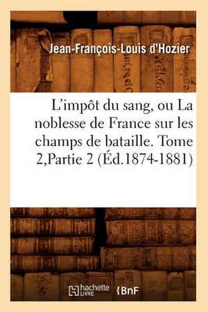 L'Impot Du Sang, Ou La Noblesse de France Sur Les Champs de Bataille. Tome 2, Partie 2 (Ed.1874-1881) de Jean Francois Louis D'Hozier