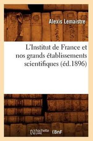 L'Institut de France Et Nos Grands Etablissements Scientifiques (Ed.1896) de LeMaistre a.