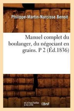 Manuel Complet Du Boulanger, Du Negociant En Grains. P 2 (Ed.1836) de Benoit P. M. N.