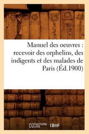 Manuel Des Oeuvres: Recevoir Des Orphelins, Des Indigents Et Des Malades de Paris (Ed.1900) de Sans Auteur