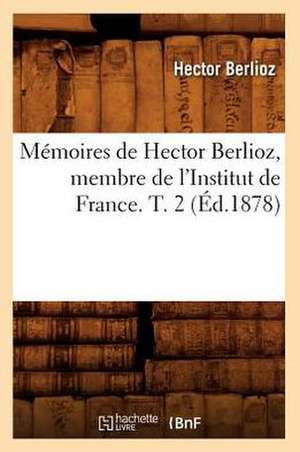 Memoires de Hector Berlioz, Membre de L'Institut de France. T. 2 (Ed.1878) de Hector Berlioz