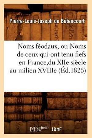 Noms Feodaux, Ou Noms de Ceux Qui Ont Tenu Fiefs En France, Du Xiie Siecle Au Milieu Xviiie (Ed.1826) de De Betencourt P. L. J.