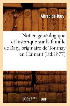 Notice Genealogique Et Historique Sur La Famille de Bary, Originaire de Tournay En Hainaut (Ed.1877) de De Bary a.