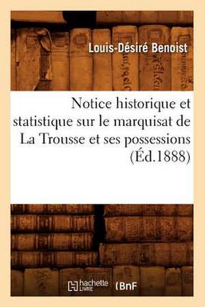 Notice Historique Et Statistique Sur Le Marquisat de La Trousse Et Ses Possessions (Ed.1888) de Benoist L. D.