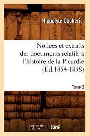 Notices Et Extraits Des Documents Relatifs A L'Histoire de La Picardie. Tome 2 (Ed.1854-1858) de Hippolyte Franois Jules Mari Cocheris