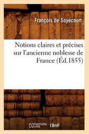 Notions Claires Et Precises Sur L'Ancienne Noblesse de France (Ed.1855) de De Soyecourt F.