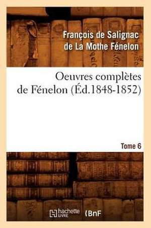 Oeuvres Completes de Fenelon, .... Tome 6 (Ed.1848-1852): Revues Sur Les Ed. Originales. T 9 (Ed.1875-1877) de De La Mothe Fenelon F.