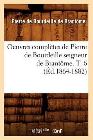 Oeuvres Completes de Pierre de Bourdeille Seigneur de Brantome. T. 6 (Ed.1864-1882) de De Brantome P.