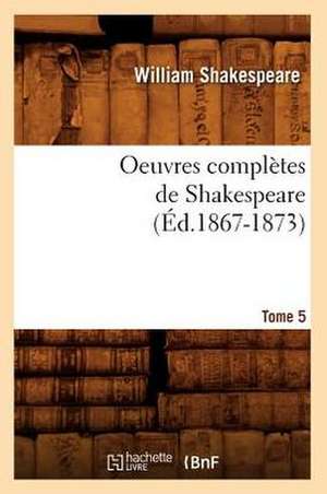 Oeuvres Completes de Shakespeare. Tome 5 (Ed.1867-1873) de William Shakespeare