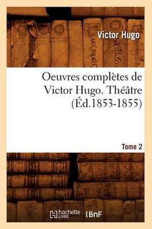 Oeuvres Completes de Victor Hugo...; 1-3. Theatre. Tome 2 (Ed.1853-1855): Avec Notes Et Commentaires (Ed.1830-1831) de Victor Hugo