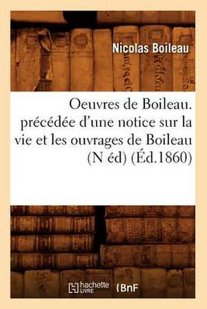 Oeuvres de Boileau. Precedee D'Une Notice Sur La Vie Et Les Ouvrages de Boileau (N Ed) (Ed.1860) de Nicolas Boileau Despreaux