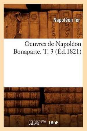 Oeuvres de Napoleon Bonaparte. T. 3 (Ed.1821) de Napoleon