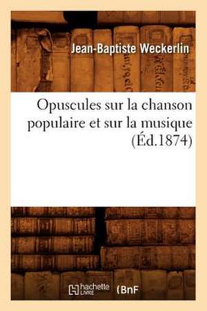 Opuscules Sur La Chanson Populaire Et Sur La Musique (Ed.1874) de Weckerlin J. B.