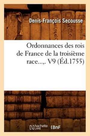 Ordonnances Des Rois de France de La Troisieme Race. Volume 9 (Ed.1755) de Secousse D. F.