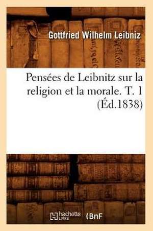 Pensees de Leibnitz Sur La Religion Et La Morale. T. 1 (Ed.1838) de Gottfried Wilhelm Leibniz