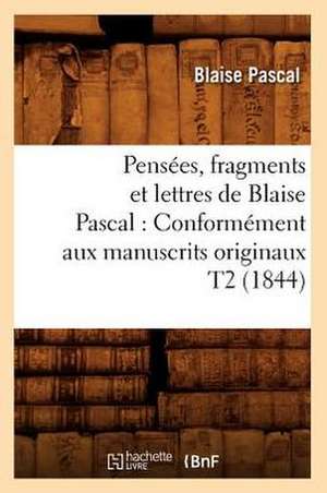 Pensees, Fragments Et Lettres de Blaise Pascal: Conformement Aux Manuscrits Originaux T2 (1844) de Blaise Pascal