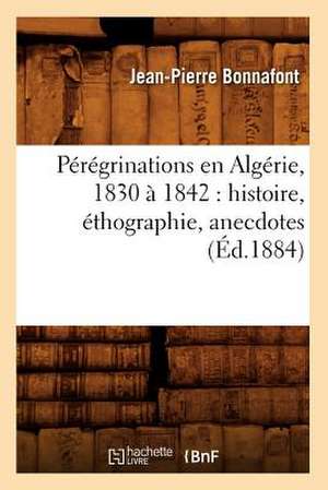 Peregrinations En Algerie, 1830 a 1842: Histoire, Ethographie, Anecdotes (Ed.1884) de Bonnafont J. P.