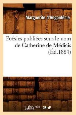 Poesies Publiees Sous Le Nom de Catherine de Medicis (Ed.1884) de Marguerite D' Angouleme