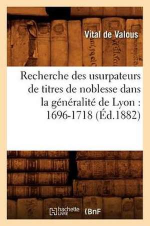 Recherche Des Usurpateurs de Titres de Noblesse Dans La Generalite de Lyon: 1696-1718 (Ed.1882) de De Valous V.