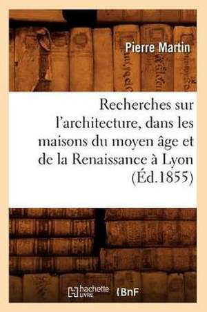 Recherches Sur L'Architecture, Dans les Maisons Du Moyen Age Et de la Renaissance A Lyon de Pierre Martin