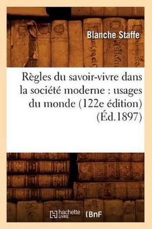 Regles Du Savoir-Vivre Dans La Societe Moderne: Usages Du Monde (122e Edition) (Ed.1897) de Staffe B.