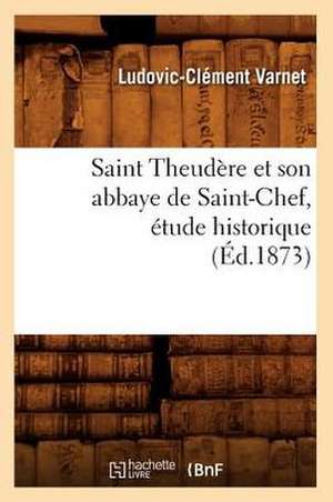 Saint Theudere Et Son Abbaye de Saint-Chef, Etude Historique (Ed.1873) de Varnet L. C.