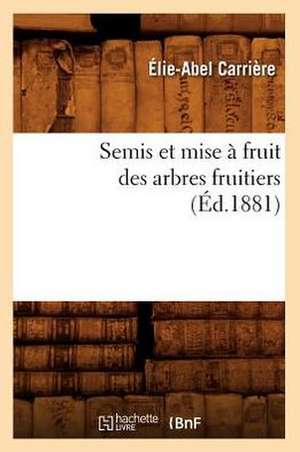 Semis Et Mise a Fruit Des Arbres Fruitiers (Ed.1881) de Carriere E. a.