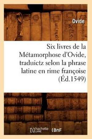 Six Livres de La Metamorphose D'Ovide, Traduictz Selon La Phrase Latine En Rime Francoise (Ed.1549) de Ovide