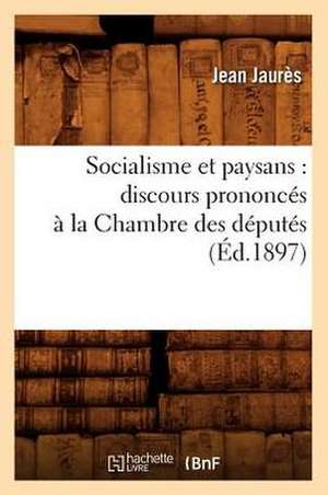 Socialisme Et Paysans: Discours Prononces a la Chambre Des Deputes (Ed.1897) de Jean Jaures