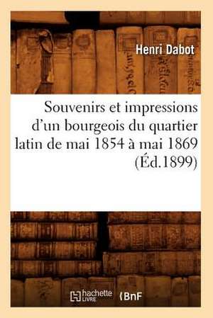 Souvenirs Et Impressions D'Un Bourgeois Du Quartier Latin de Mai 1854 a Mai 1869 (Ed.1899) de Dabot H.