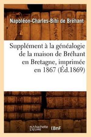 Supplement a la Genealogie de La Maison de Brehant En Bretagne, Imprimee En 1867 (Ed.1869) de De Brehant N. C. B.