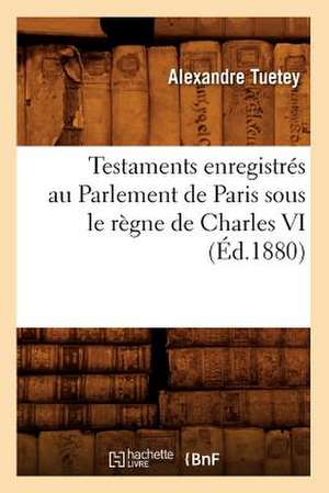 Testaments Enregistres Au Parlement de Paris Sous Le Regne de Charles VI (Ed.1880) de Tuetey a.