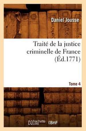 Traite de La Justice Criminelle de France. Tome 4 (Ed.1771) de Jousse D.