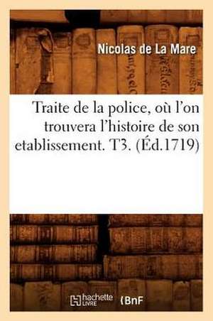 Traite de La Police, Ou L'On Trouvera L'Histoire de Son Etablissement. T3. (Ed.1719) de De La Mare N.