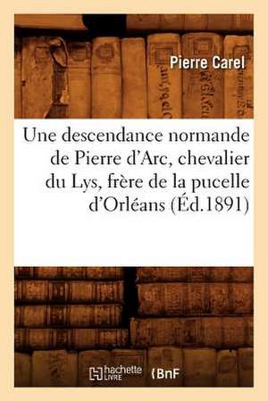 Une Descendance Normande de Pierre D'Arc, Chevalier Du Lys, Frere de La Pucelle D'Orleans (Ed.1891) de Carel P.