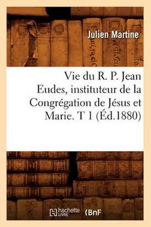 Vie Du R. P. Jean Eudes, Instituteur de La Congregation de Jesus Et Marie. T 1 (Ed.1880) de Martine J.